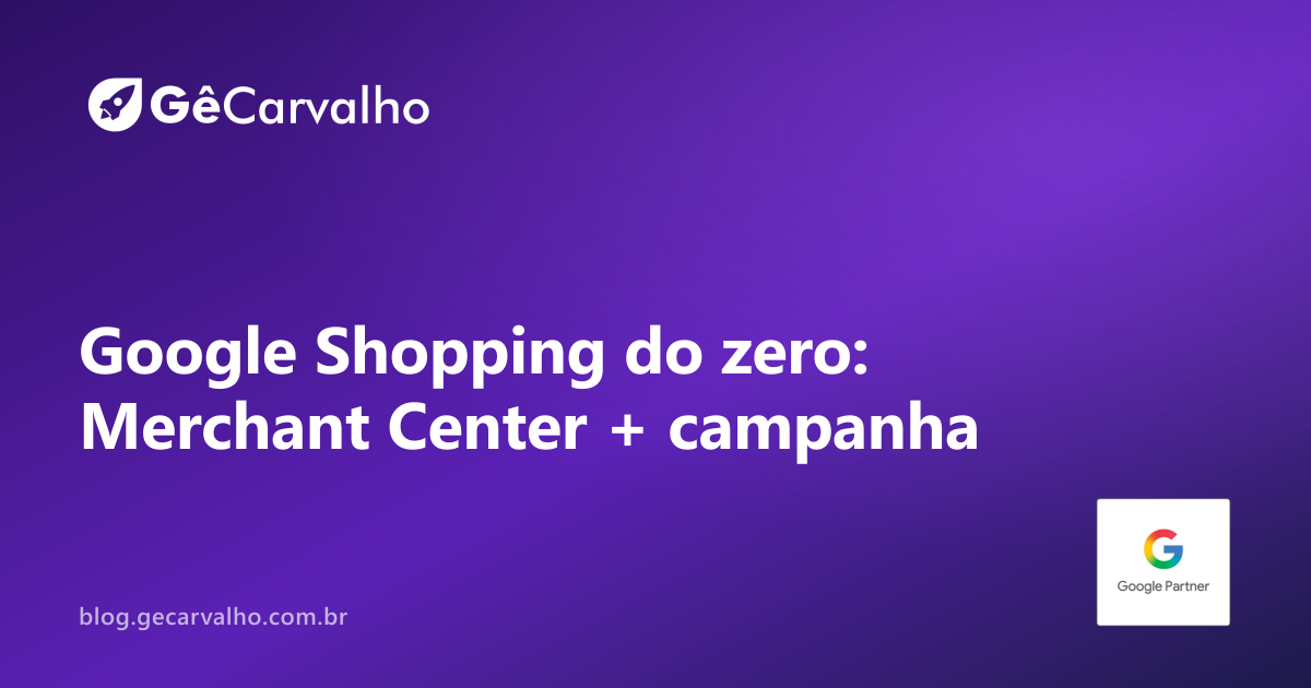 Google Shopping do zero pra e-commerce: Merchant Center, feed e campanha