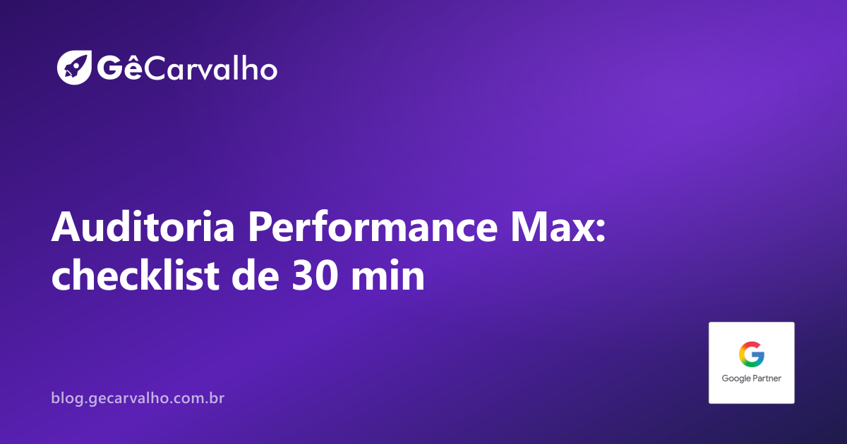 Performance Max: auditoria rápida em 30 min (o que olhar e o que mudar hoje)