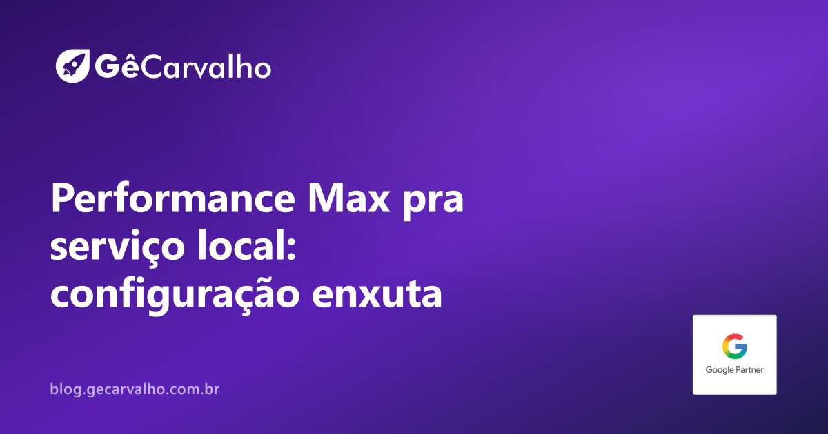 Performance Max para serviço local: configuração mínima que presta (e como cortar lead curioso)
