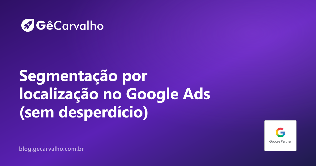 Segmentação por localização no Google Ads: como parar de pagar por clique fora da área