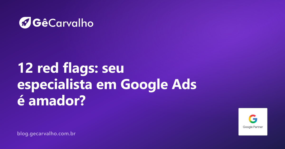 Sinais que seu especialista em Google Ads é amador: 12 red flags pra fugir antes de queimar dinheiro